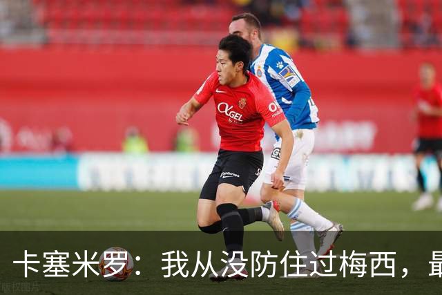 卡塞米罗：我从没防住过梅西，最近在训练时我又感受到了这点