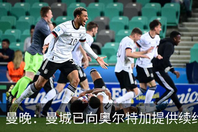 曼晚：曼城已向奥尔特加提供续约合同