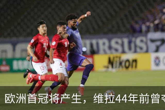 欧洲首冠将产生，维拉44年前曾夺冠，巴黎全力追赶皇家马德里