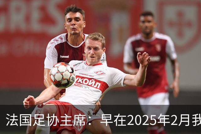 法国足协主席：早在2025年2月我就已经和齐达内会面了