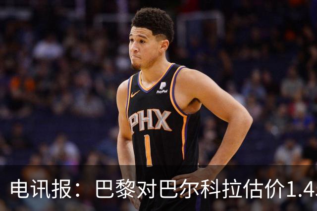 电讯报：巴黎对巴尔科拉估价1.45亿镑，并认为这一价格合理