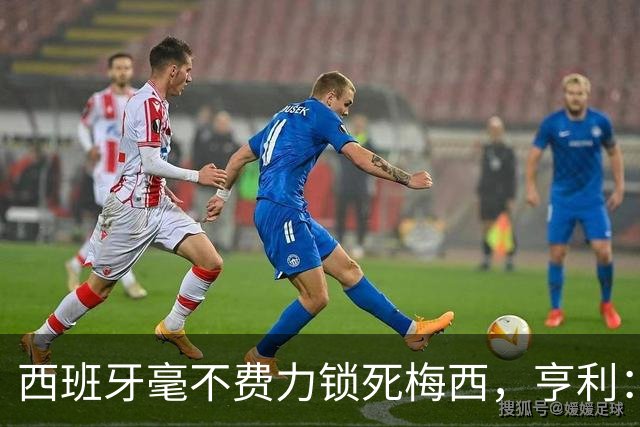 西班牙毫不费力锁死梅西，亨利：他仿佛整个人沉入水底喘不过气来