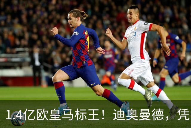 1.4亿欧皇马标王！迪奥曼德，凭啥这么贵？